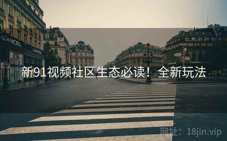 新91视频社区生态必读！全新玩法