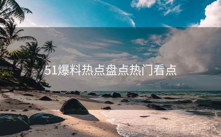 51爆料热点盘点热门看点