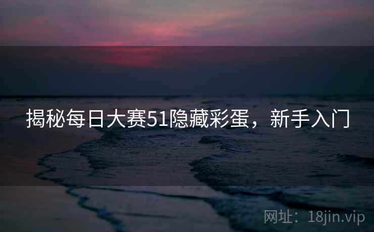 揭秘每日大赛51隐藏彩蛋，新手入门