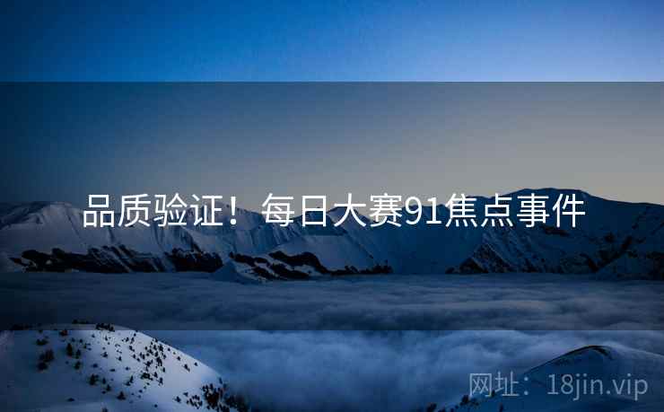 品质验证！每日大赛91焦点事件