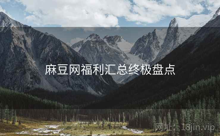 麻豆网福利汇总终极盘点
