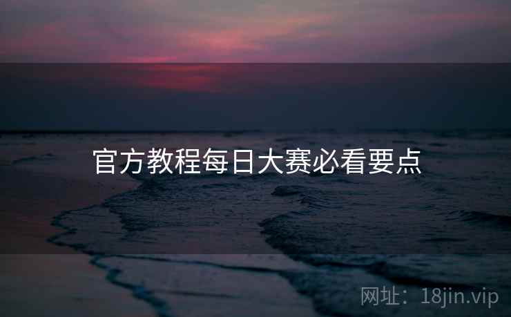 官方教程每日大赛必看要点