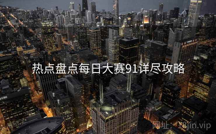 热点盘点每日大赛91详尽攻略