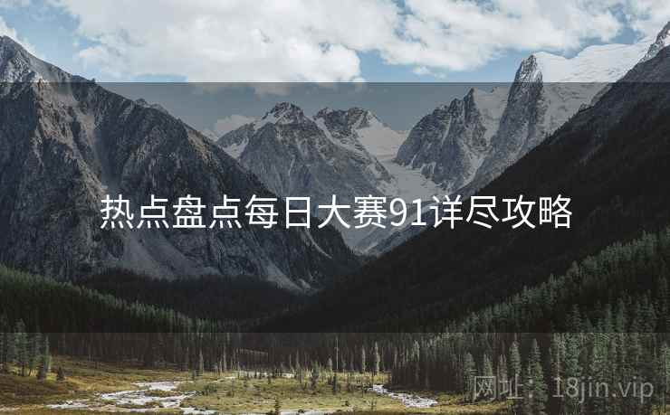 热点盘点每日大赛91详尽攻略