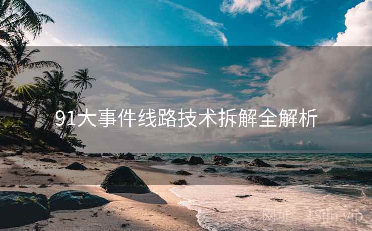 91大事件线路技术拆解全解析
