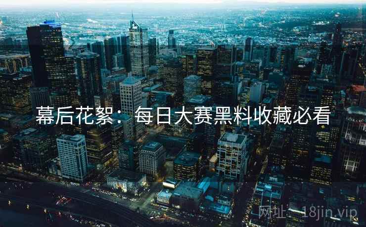 幕后花絮：每日大赛黑料收藏必看