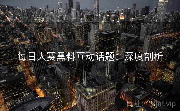 每日大赛黑料互动话题：深度剖析