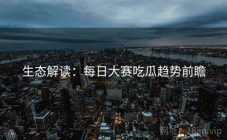 生态解读：每日大赛吃瓜趋势前瞻