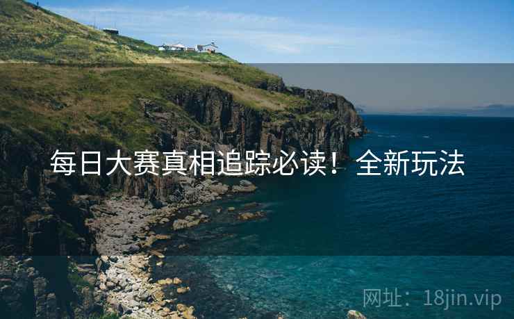 每日大赛真相追踪必读！全新玩法