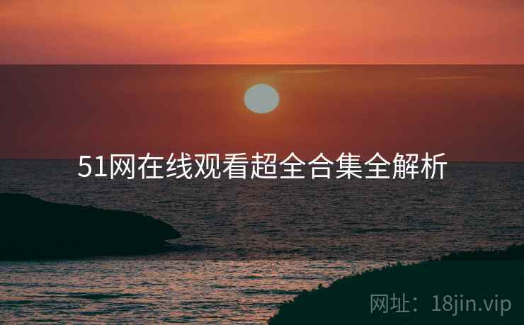 51网在线观看超全合集全解析