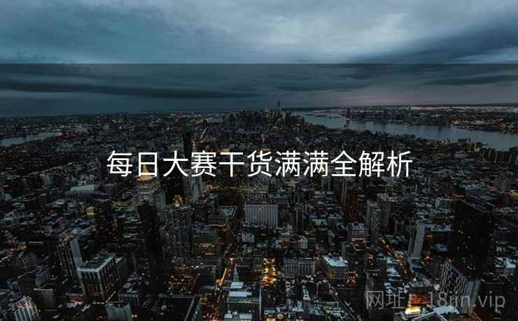 每日大赛干货满满全解析