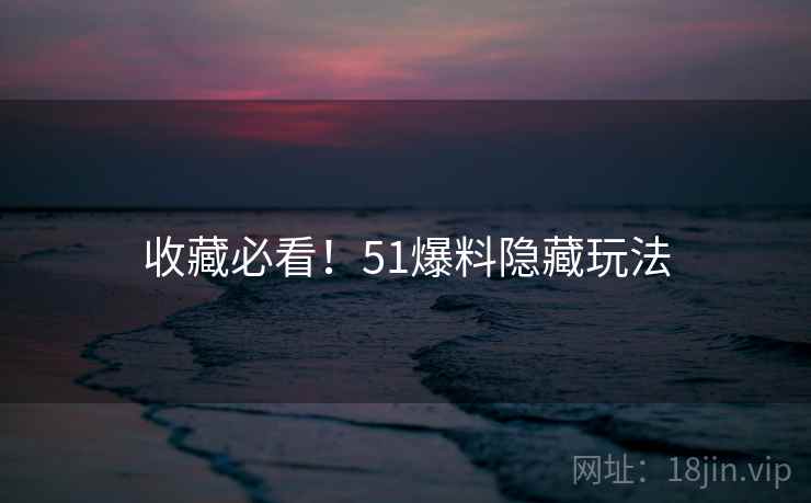 收藏必看！51爆料隐藏玩法