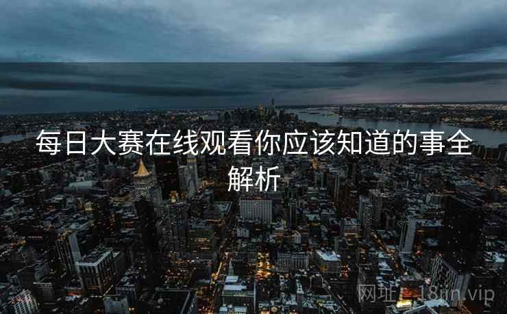每日大赛在线观看你应该知道的事全解析