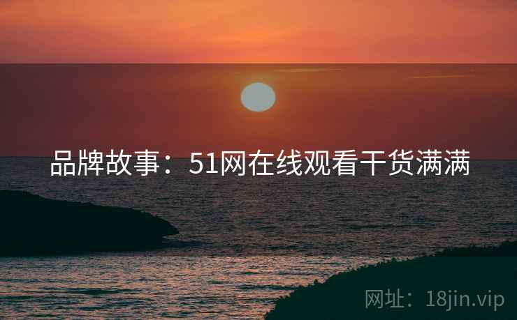 品牌故事：51网在线观看干货满满