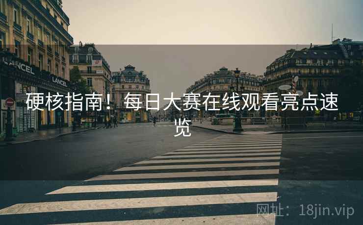 硬核指南！每日大赛在线观看亮点速览