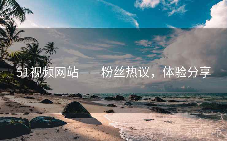 51视频网站——粉丝热议，体验分享