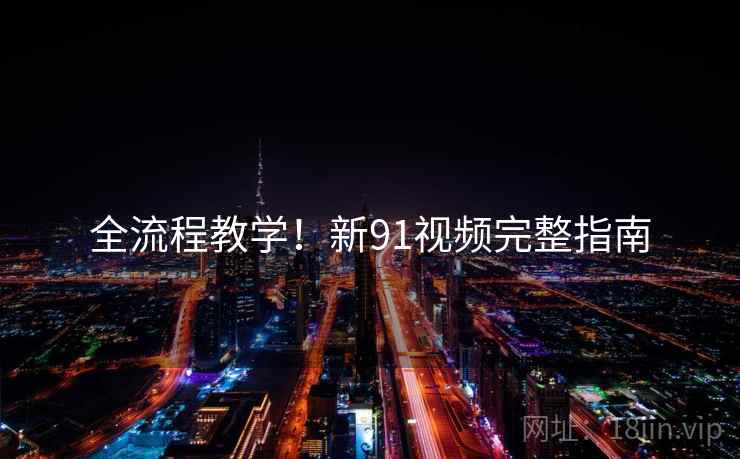 全流程教学！新91视频完整指南