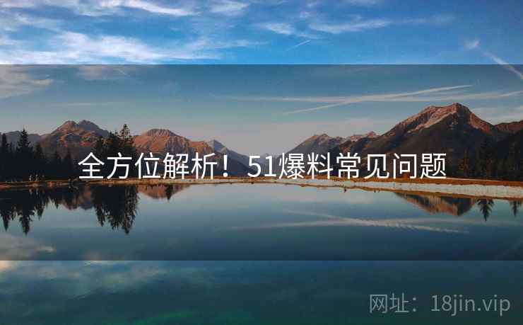 全方位解析！51爆料常见问题