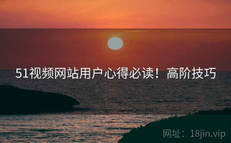 51视频网站用户心得必读！高阶技巧