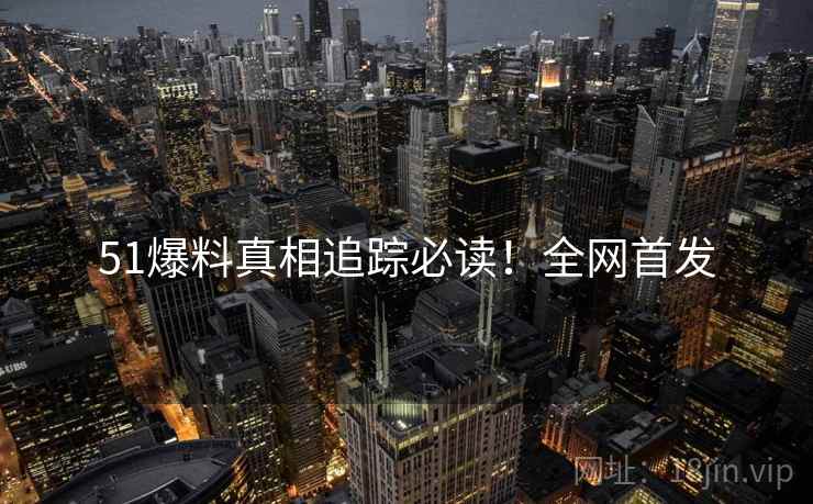 51爆料真相追踪必读！全网首发